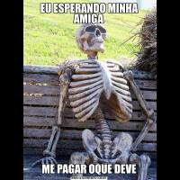 EU ESPERANDO MINHA AMIGAME PAGAR OQUE DEVE