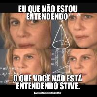 EU QUE NÃO ESTOU ENTENDENDO O QUE VOCÊ NÃO ESTÁ ENTENDENDO STIVE.