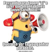 Passando para dar um "oi" e dizer que amanhã é meu aniversário, hein!!!Quero só ver se vou ganhar parabéns. 