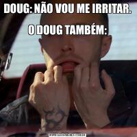 DOUG: NÃO VOU ME IRRITAR.                
O DOUG TAMBÉM: