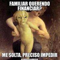FAMILIAR QUERENDO FINANCIAR?ME SOLTA, PRECISO IMPEDIR