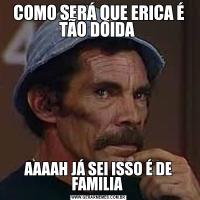 COMO SERÁ QUE ERICA É TÃO DOIDA AAAAH JÁ SEI ISSO É DE FAMILIA 