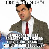 SÉRIO MESMO QUE VOCÊS ESTÃOPENSANDO EM LULA E BOLSONARO PRO SEGUNDO TURNO?JÁ NÃO ESTAMOS SUFICIENTEMENTE FODIDOS?