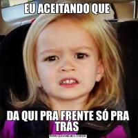 EU ACEITANDO QUE DA QUI PRA FRENTE SÓ PRA TRÁS 
