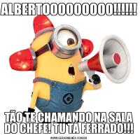 ALBERTOOOOOOOOO!!!!!!TÃO TE CHAMANDO NA SALA DO CHEFE! TU TÁ FERRADO!!!