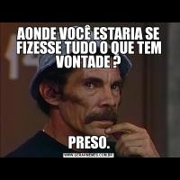 AONDE VOCÊ ESTARIA SE FIZESSE TUDO O QUE TEM VONTADE ?PRESO.