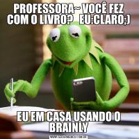 PROFESSORA~ VOCÊ FEZ COM O LIVRO?   EU:CLARO;)EU EM CASA USANDO O BRAINLY