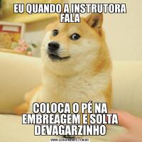 EU QUANDO A INSTRUTORA FALACOLOCA O PÉ NA EMBREAGEM E SOLTA DEVAGARZINHO