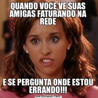 QUANDO VOCE VE SUAS AMIGAS FATURANDO NA REDEE SE PERGUNTA ONDE ESTOU ERRANDO!!!