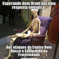 Esperando dom Orani dar uma resposta enérgica..Aos ataques do Centro Dom Bosco à Campanha da Fraternidade