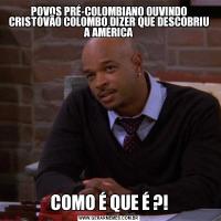 POVOS PRÉ-COLOMBIANO OUVINDO CRISTOVÃO COLOMBO DIZER QUE DESCOBRIU A AMÉRICACOMO É QUE É ?!