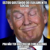 ESTOU GOSTANDO DO ISOLAMENTO SOCIALPRA NÃO TER QUE CRUZAR COM ALGUMAS PESSOAS.