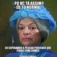 - PQ VC TÁ ASSIM?
- EU TO NORMAL.
EU ESPERANDO A PESSOA PERCEBER QUE FIQUEI COM CIÚMES
