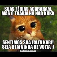 SUAS FÉRIAS ACABARAM, MAS O TRABALHO NÃO KKKKSENTIMOS SUA FALTA KARI! SEJA BEM VINDA DE VOLTA ;)