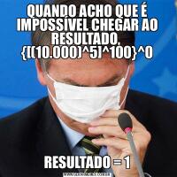 QUANDO ACHO QUE É IMPOSSÍVEL CHEGAR AO RESULTADO,  {[(10.000)^5]^100}^0RESULTADO = 1