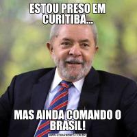 ESTOU PRESO EM CURITIBA...MAS AINDA COMANDO O BRASIL!