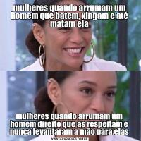 mulheres quando arrumam um homem que batem, xingam e até matam elamulheres quando arrumam um homem direito que as respeitam e nunca levantaram a mão para elas