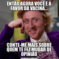 ENTÃO AGORA VOCÊ É A FAVOR DA VACINA...CONTE-ME MAIS SOBRE QUEM TE FEZ MUDAR DE OPINIÃO