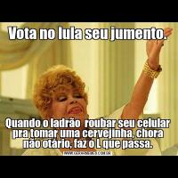 Vota no lula seu jumento.Quando o ladrão  roubar seu celular pra tomar uma cervejinha, chora não otário, faz o L que passa.