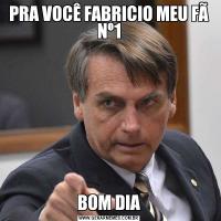 PRA VOCÊ FABRICIO MEU FÃ Nº1BOM DIA