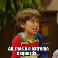 Ah, mas e a extrema esquerda....