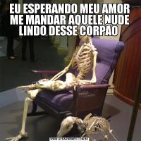 EU ESPERANDO MEU AMOR ME MANDAR AQUELE NUDE LINDO DESSE CORPÃO 