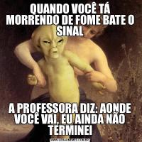 QUANDO VOCÊ TÁ MORRENDO DE FOME BATE O SINALA PROFESSORA DIZ: AONDE VOCÊ VAI, EU AINDA NÃO TERMINEI