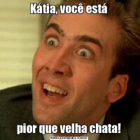Kátia, você estápior que velha chata!