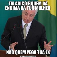 TALARICO É QUEM DÁ ENCIMA DA TUA MULHER NÃO QUEM PEGA TUA EX