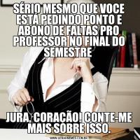 SÉRIO MESMO QUE VOCE ESTÁ PEDINDO PONTO E ABONO DE FALTAS PRO PROFESSOR NO FINAL DO SEMESTRE JURA, CORAÇÃO! CONTE-ME MAIS SOBRE ISSO.