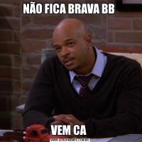 NÃO FICA BRAVA BB VEM CA 