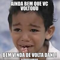 AINDA BEM QUE VC VOLTOUUBEM VINDA DE VOLTA DANI !