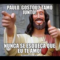 PAULO, GOSTOU? TAMO JUNTO!NUNCA SE ESQUEÇA QUE EU TE AMO!