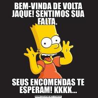 BEM-VINDA DE VOLTA JAQUE! SENTIMOS SUA FALTA. SEUS ENCOMENDAS TE ESPERAM! KKKK...