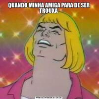 QUANDO MINHA AMIGA PARA DE SER TROUXA