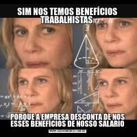 SIM NOS TEMOS BENEFÍCIOS TRABALHISTAS PORQUE A EMPRESA DESCONTA DE NOS ESSES BENEFÍCIOS DE NOSSO SALARIO