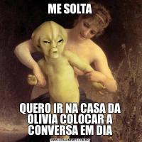 ME SOLTAQUERO IR NA CASA DA OLIVIA COLOCAR A CONVERSA EM DIA