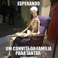 ESPERANDOUM CONVITE DA FAMÍLIA PARA JANTAR 