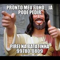 PRONTO MEU FILHO... JÁ PODE PEDIRPIREI NA BATATINHA 99780-0809