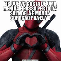 EIS QUE VC GOSTA DE UMA MENINA E PASSA PERTO DA SALA DELA E MANDA CORAÇÃO PRA ELA...