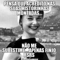 PENSA QUE ACREDITO NAS SUAS HISTORINHAS MONTADAS...NÃO ME  SUBESTIME....APENAS FINJO  RSRS 