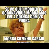 SE VC QUER MORRER DE CORONAVÍRUS MORRA,MAS LEVE A DOENÇA COM VC PORRAMORRA SOZINHO CARAIO