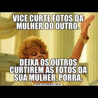 VICE CURTE FOTOS DA MULHER DO OUTRO. DEIXA OS OUTROS CURTIREM AS FOTOS DA SUA MULHER, PORRA.