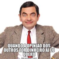 QUANDO A OPINIAO DOS OUTROS FOR DINHEIRO AÍ EU QUERO