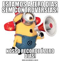 ESTAMOS A ZERO DIAS SEM CONTROVÉRSIAS!NOSSO RECORDE É ZERO DIAS!