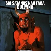 SAI SATANAS NAO FAÇA BULLYING