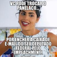 VC PODE TROCAR O PANELAÇO...POR ENCHER A CAIXA DE E-MAIL DO SEU DEPUTADO FEDERAL PELO IMPEACHMENT!