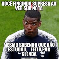 VOCÊ FINGINDO SUPRESA AO VER SUA NOTAMESMO SABENDO QUE NÃO ESTUDOU,    FEITO POR GLENDA