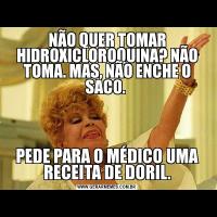 NÃO QUER TOMAR HIDROXICLOROQUINA? NÃO TOMA. MAS, NÃO ENCHE O SACO. PEDE PARA O MÉDICO UMA RECEITA DE DORIL.
