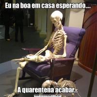 Eu na boa em casa esperando....A quarentena acabar...
